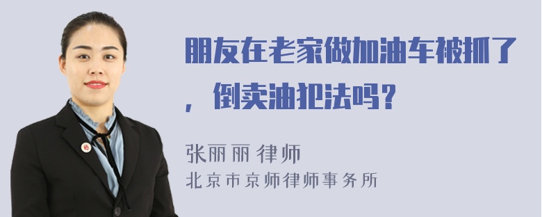 朋友在老家做加油车被抓了，倒卖油犯法吗？