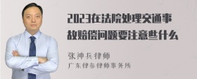 2023在法院处理交通事故赔偿问题要注意些什么