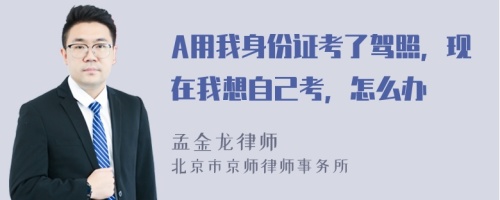 A用我身份证考了驾照，现在我想自己考，怎么办