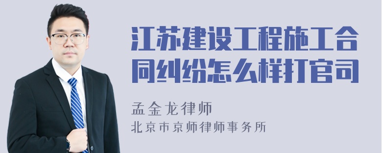 江苏建设工程施工合同纠纷怎么样打官司