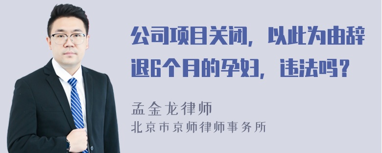 公司项目关闭，以此为由辞退6个月的孕妇，违法吗？