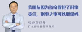 我朋友因为盗窃罪犯了刑事责任，刑事之事可以取保吗