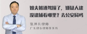 姐夫被酒驾撞了，嫌疑人逮没逮捕看哪里？去公安局吗