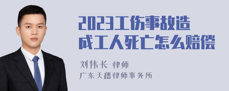 2023工伤事故造成工人死亡怎么赔偿