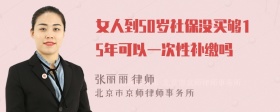 女人到50岁社保没买够15年可以一次性补缴吗