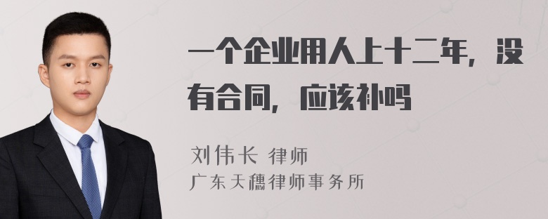 一个企业用人上十二年，没有合同，应该补吗