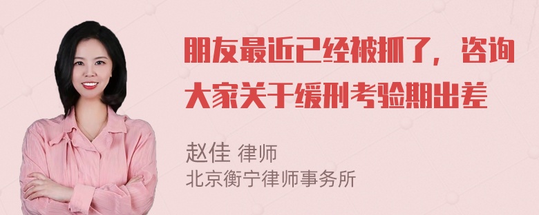 朋友最近已经被抓了，咨询大家关于缓刑考验期出差