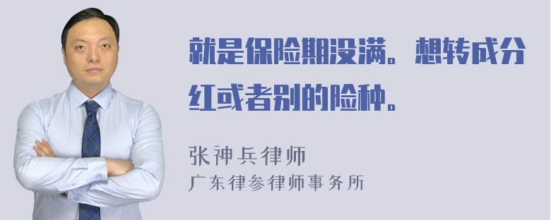 就是保险期没满。想转成分红或者别的险种。