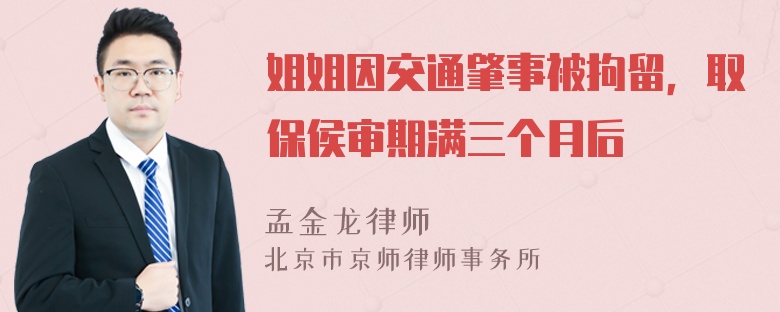 姐姐因交通肇事被拘留，取保侯审期满三个月后