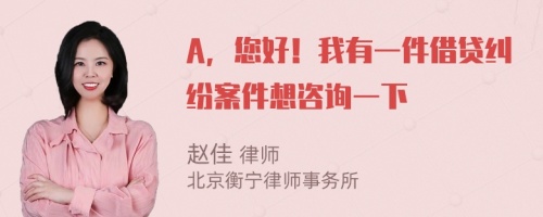 A，您好！我有一件借贷纠纷案件想咨询一下