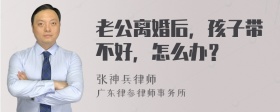 老公离婚后，孩子带不好，怎么办？