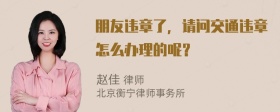 朋友违章了，请问交通违章怎么办理的呢？