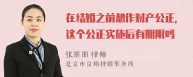 在结婚之前想作财产公正，这个公正实施后有期限吗