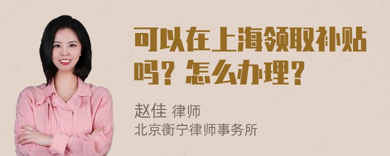 可以在上海领取补贴吗？怎么办理？