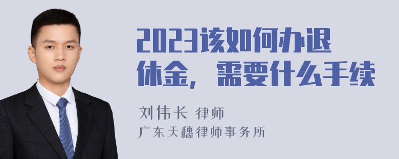 2023该如何办退休金，需要什么手续