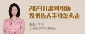 2023甘肃纠纷协议书告人手续怎么走