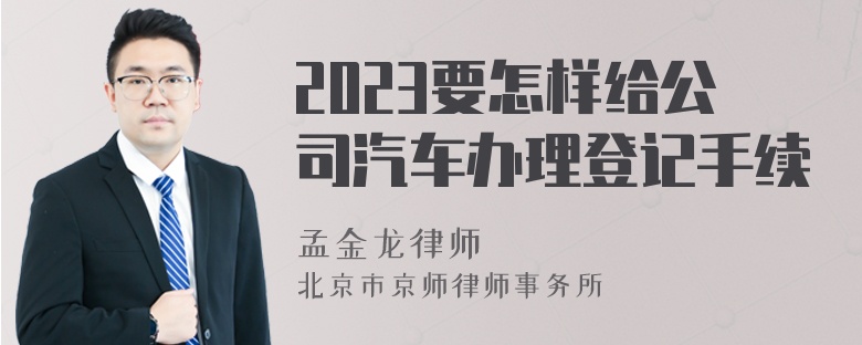2023要怎样给公司汽车办理登记手续