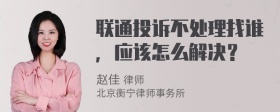 联通投诉不处理找谁，应该怎么解决？