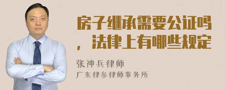 房子继承需要公证吗，法律上有哪些规定