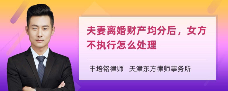 夫妻离婚财产均分后，女方不执行怎么处理