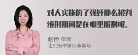 对人实施的了强奸那么被判缓刑期间是在哪里服刑呢。