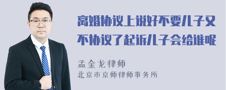 离婚协议上说好不要儿子又不协议了起诉儿子会给谁呢