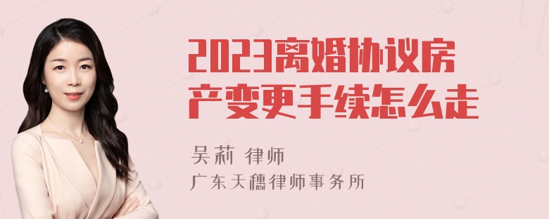 2023离婚协议房产变更手续怎么走