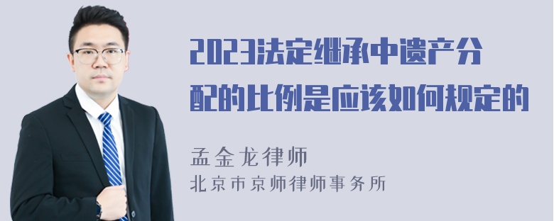 2023法定继承中遗产分配的比例是应该如何规定的