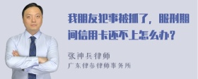 我朋友犯事被抓了，服刑期间信用卡还不上怎么办？