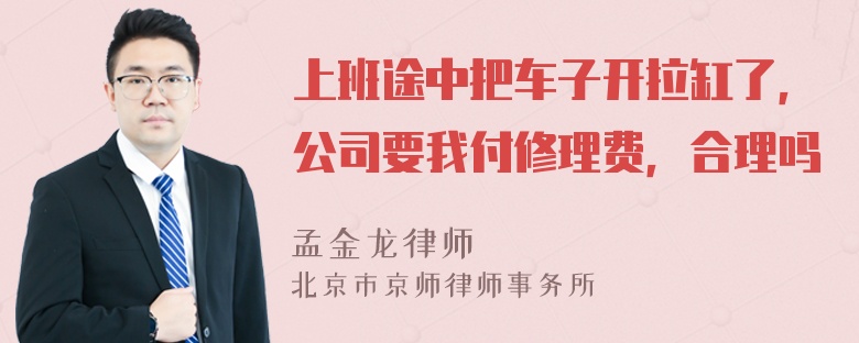 上班途中把车子开拉缸了，公司要我付修理费，合理吗