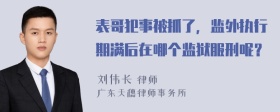 表哥犯事被抓了，监外执行期满后在哪个监狱服刑呢？