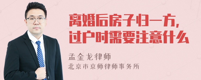 离婚后房子归一方，过户时需要注意什么