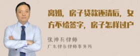 离婚，房子贷款还清后，女方不给签字，房子怎样过户