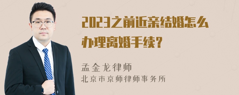 2023之前近亲结婚怎么办理离婚手续？