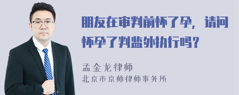 朋友在审判前怀了孕，请问怀孕了判监外执行吗？