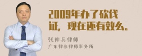 2009年办了砍伐证，现在还有效么。