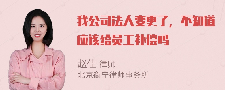 我公司法人变更了，不知道应该给员工补偿吗