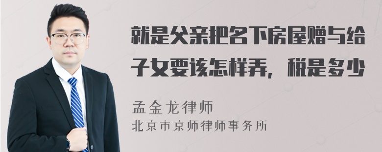 就是父亲把名下房屋赠与给子女要该怎样弄，税是多少