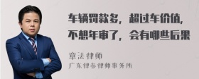 车辆罚款多，超过车价值，不想年审了，会有哪些后果