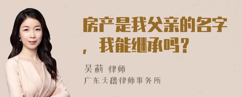 房产是我父亲的名字，我能继承吗？