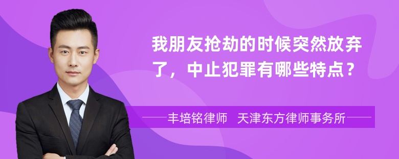 我朋友抢劫的时候突然放弃了，中止犯罪有哪些特点？