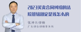 2023买卖合同纠纷的法院管辖规定是该怎么的