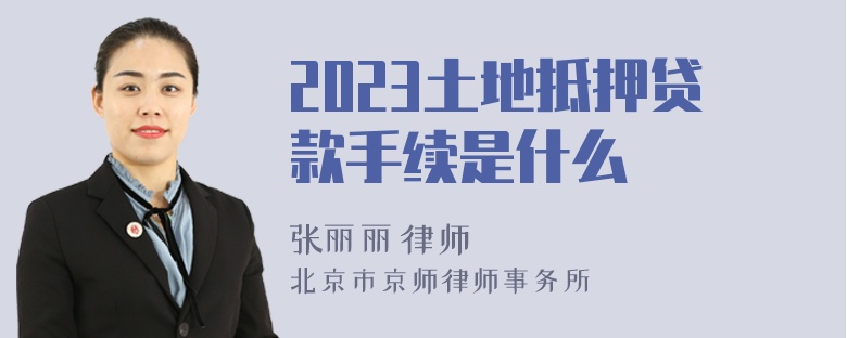 2023土地抵押贷款手续是什么