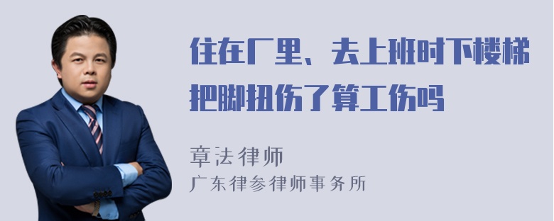 住在厂里、去上班时下楼梯把脚扭伤了算工伤吗