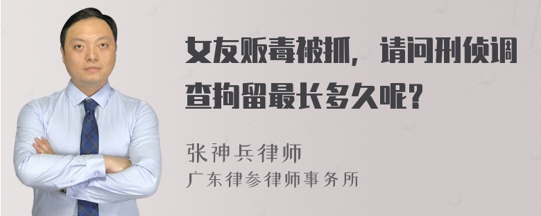 女友贩毒被抓，请问刑侦调查拘留最长多久呢？