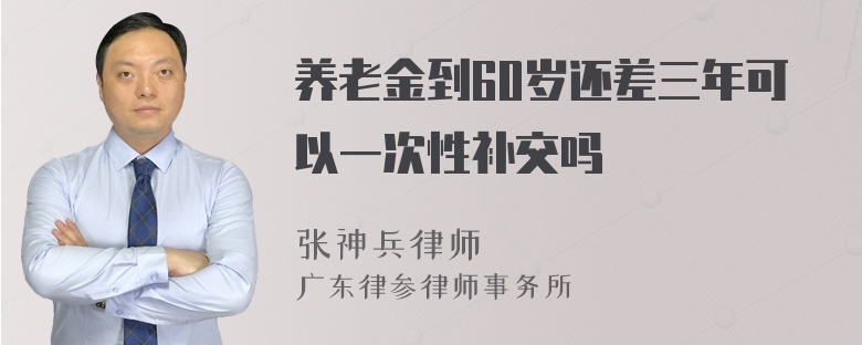 养老金到60岁还差三年可以一次性补交吗