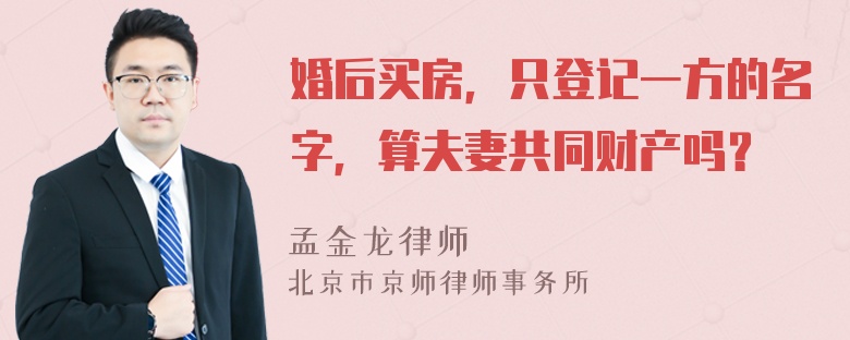 婚后买房，只登记一方的名字，算夫妻共同财产吗？