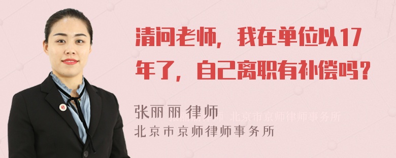 清问老师，我在单位以17年了，自己离职有补偿吗？