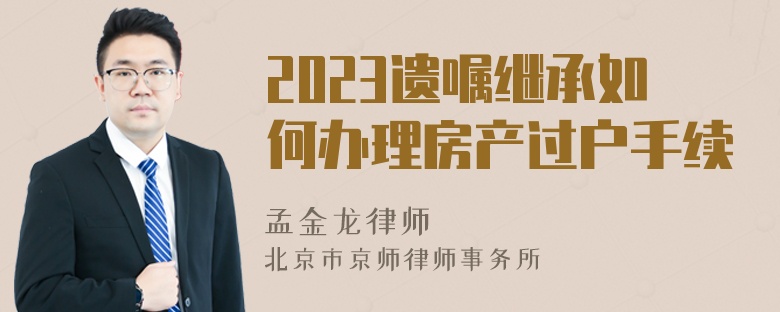 2023遗嘱继承如何办理房产过户手续