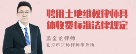 聘用土地维权律师具体收费标准法律规定